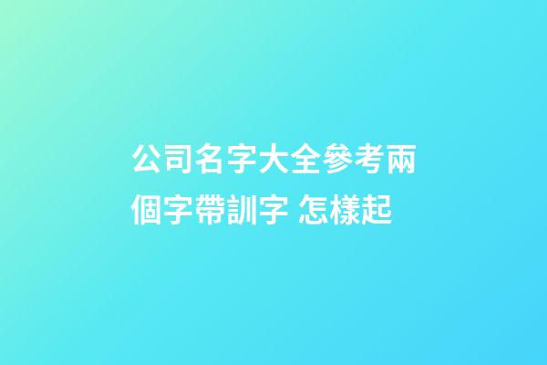 公司名字大全參考兩個字帶訓字 怎樣起-第1張-公司起名-玄機派